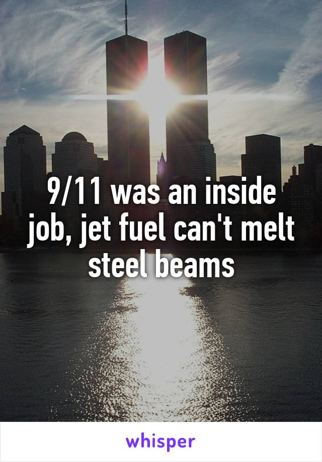 9/11 was an inside job, jet fuel can't melt steel beams