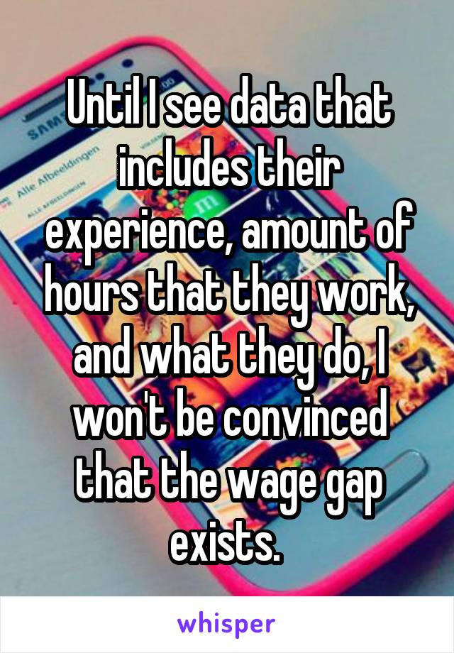 Until I see data that includes their experience, amount of hours that they work, and what they do, I won't be convinced that the wage gap exists. 