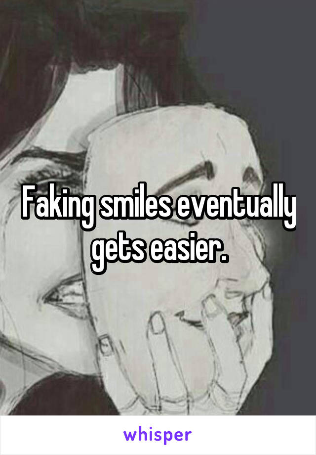 Faking smiles eventually gets easier.