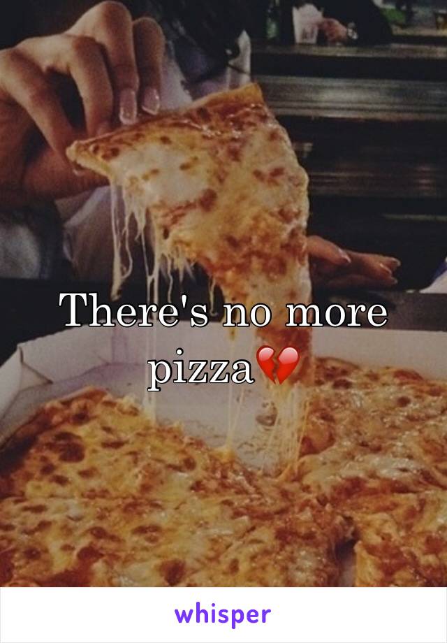 There's no more pizza💔