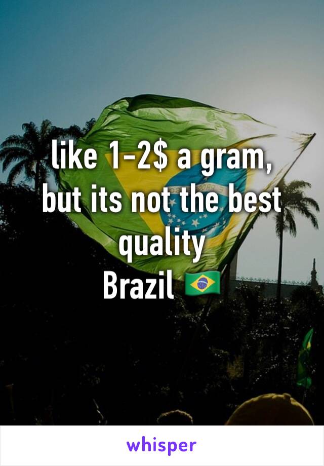 like 1-2$ a gram,
but its not the best quality 
Brazil 🇧🇷