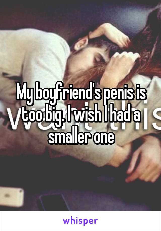 My boyfriend's penis is too big. I wish I had a smaller one