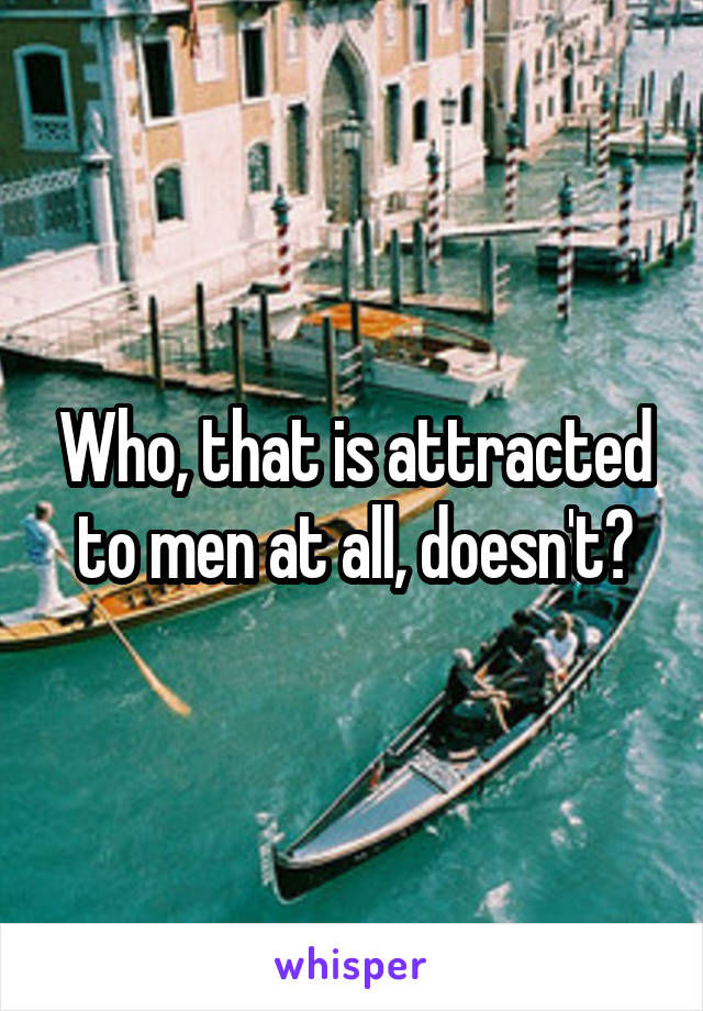 Who, that is attracted to men at all, doesn't?