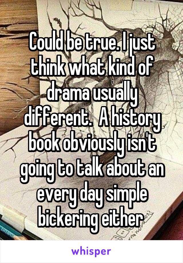 Could be true. I just think what kind of drama usually different.  A history book obviously isn't going to talk about an every day simple bickering either 