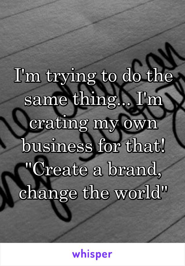 I'm trying to do the same thing... I'm crating my own business for that! "Create a brand, change the world"