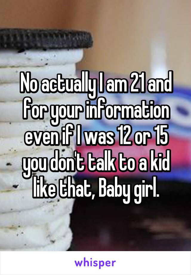 No actually I am 21 and for your information even if I was 12 or 15 you don't talk to a kid like that, Baby girl.