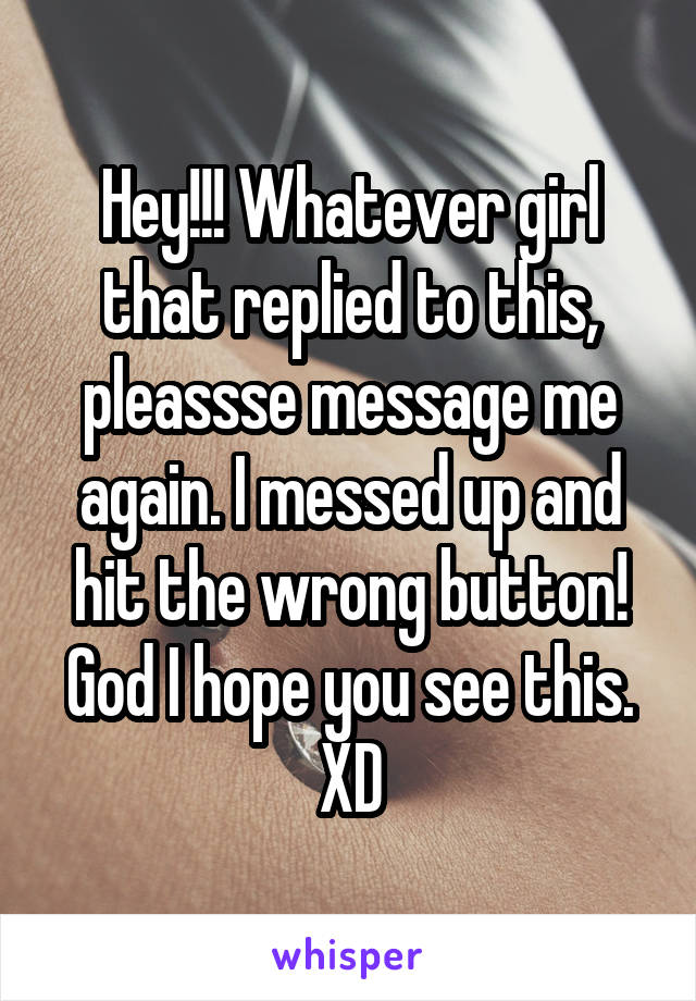 Hey!!! Whatever girl that replied to this, pleassse message me again. I messed up and hit the wrong button! God I hope you see this. XD