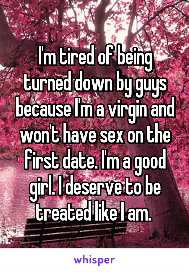 I'm tired of being turned down by guys because I'm a virgin and won't have sex on the first date. I'm a good girl. I deserve to be treated like I am. 