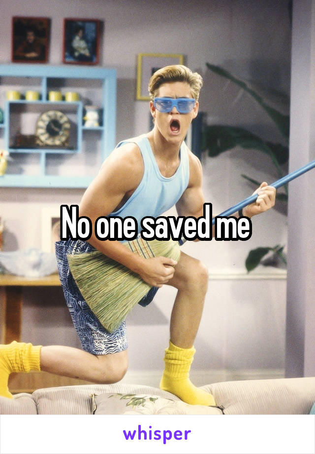 No one saved me 