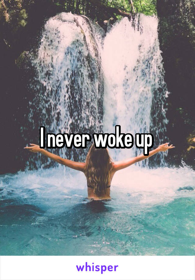 I never woke up 