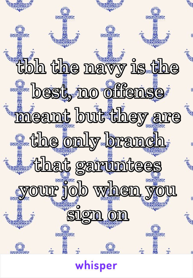 tbh the navy is the best, no offense meant but they are the only branch that garuntees your job when you sign on