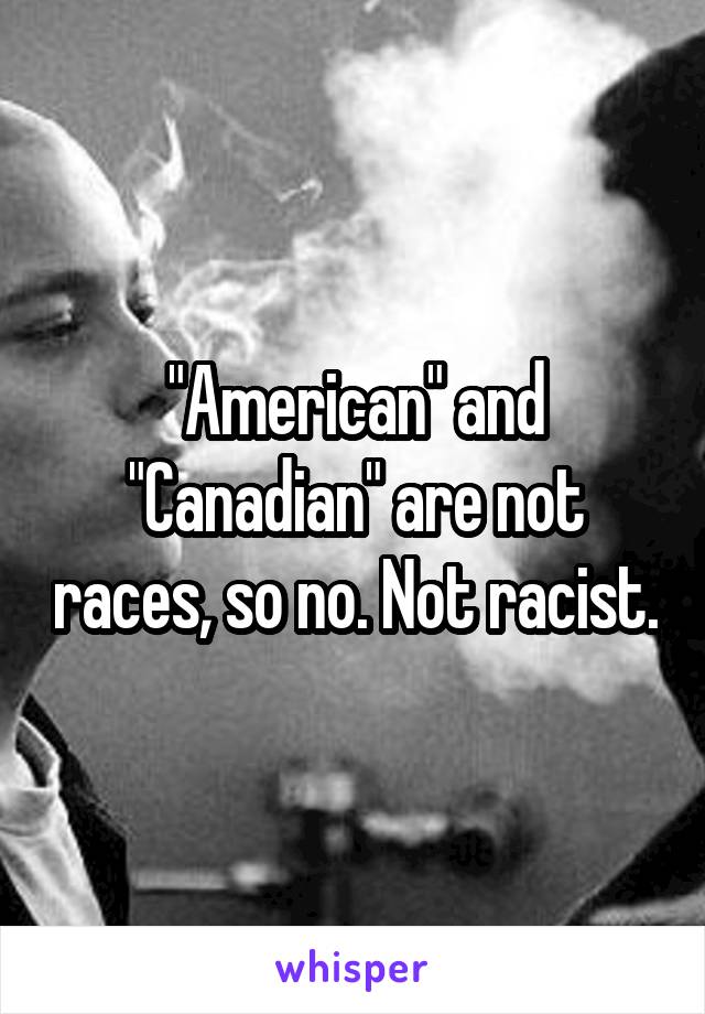 "American" and "Canadian" are not races, so no. Not racist.