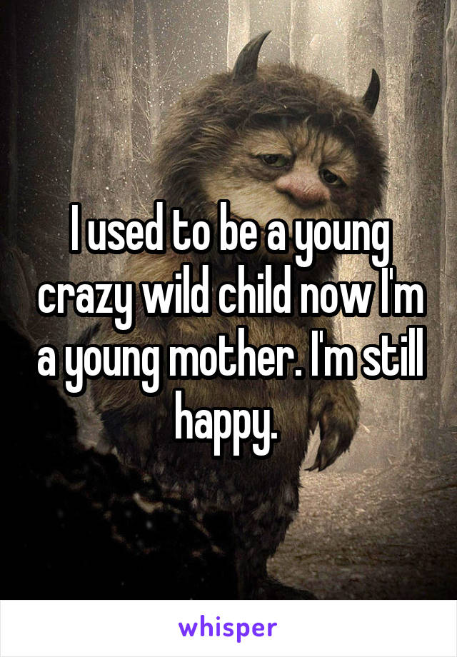 I used to be a young crazy wild child now I'm a young mother. I'm still happy. 