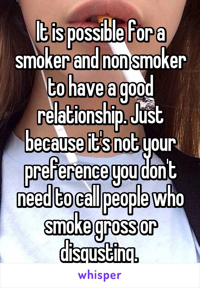 It is possible for a smoker and non smoker to have a good relationship. Just because it's not your preference you don't need to call people who smoke gross or disgusting. 