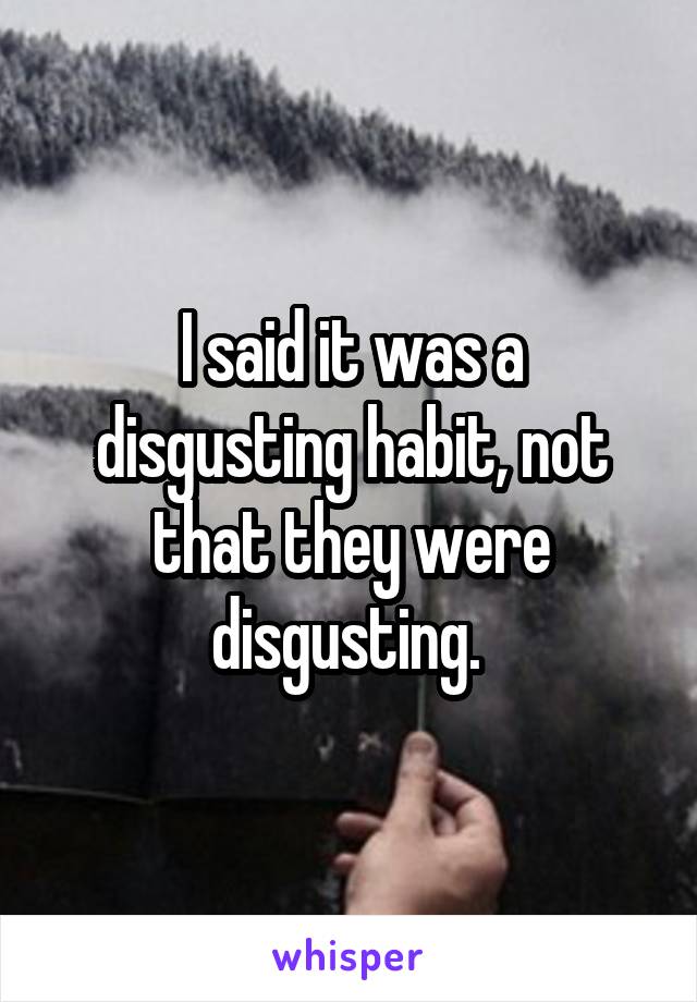 I said it was a disgusting habit, not that they were disgusting. 