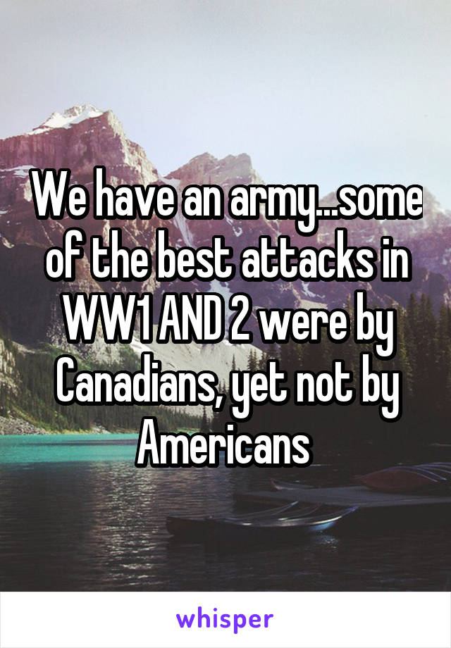 We have an army...some of the best attacks in WW1 AND 2 were by Canadians, yet not by Americans 