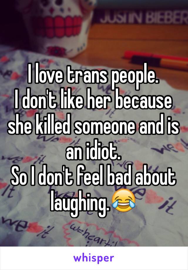 I love trans people.
I don't like her because she killed someone and is an idiot.
So I don't feel bad about laughing.😂