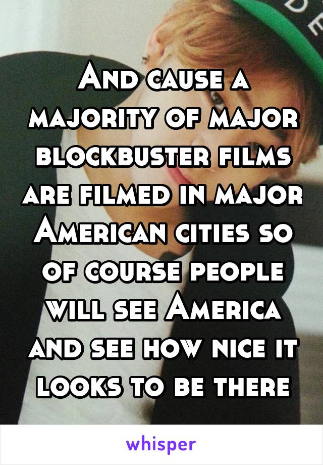 And cause a majority of major blockbuster films are filmed in major American cities so of course people will see America and see how nice it looks to be there