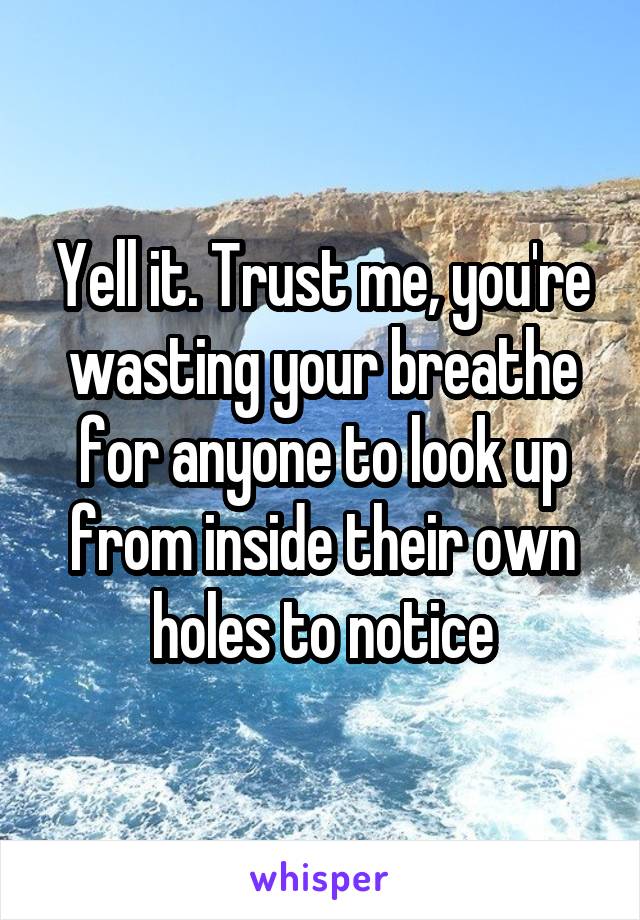 Yell it. Trust me, you're wasting your breathe for anyone to look up from inside their own holes to notice