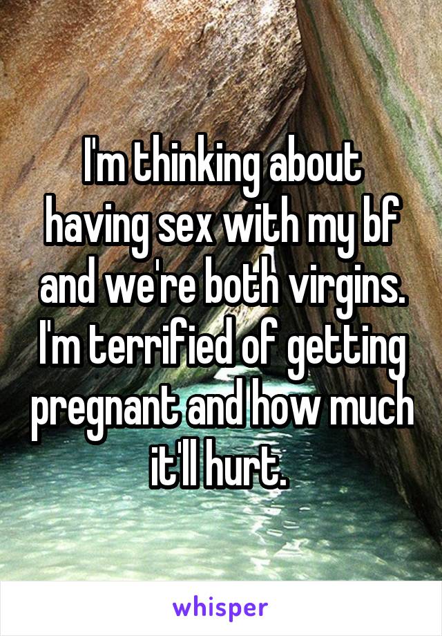 I'm thinking about having sex with my bf and we're both virgins. I'm terrified of getting pregnant and how much it'll hurt. 