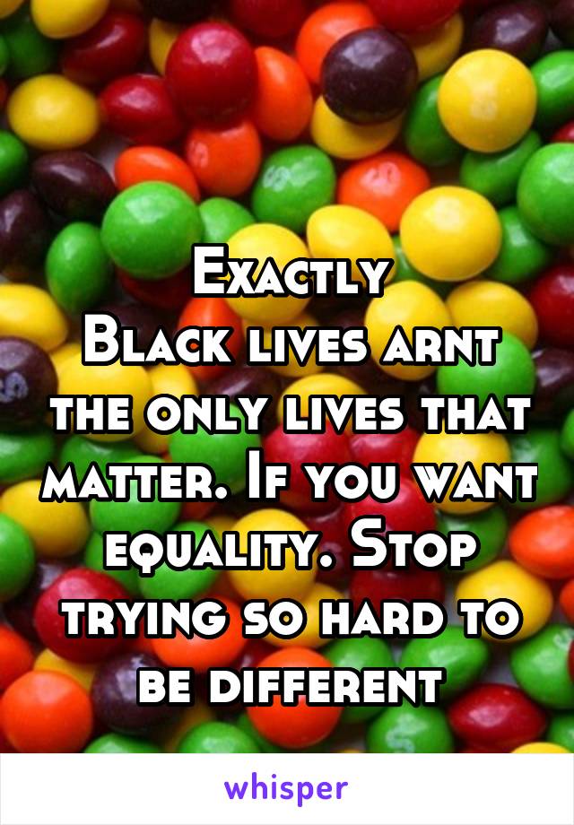 

Exactly
Black lives arnt the only lives that matter. If you want equality. Stop trying so hard to be different