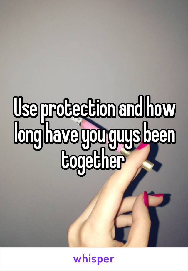 Use protection and how long have you guys been together 