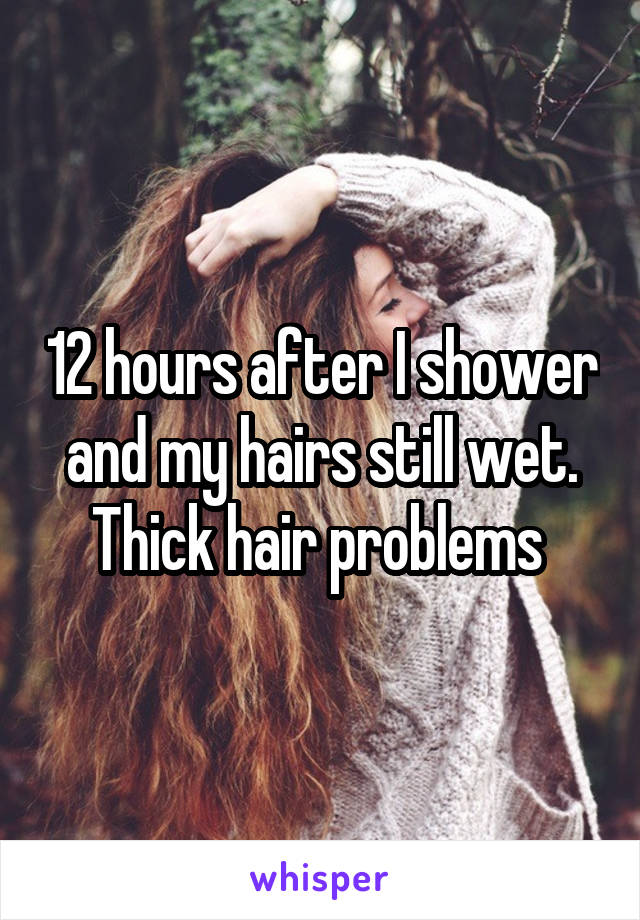 12 hours after I shower and my hairs still wet. Thick hair problems 