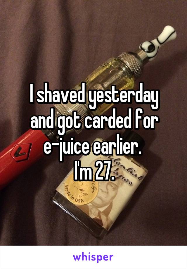 I shaved yesterday
 and got carded for 
e-juice earlier. 
I'm 27.