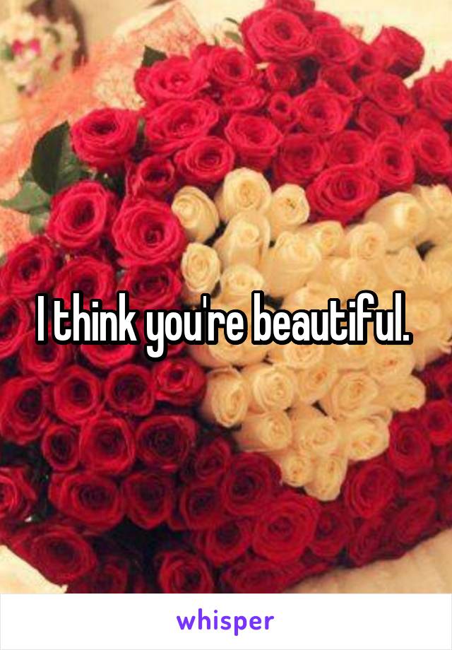 I think you're beautiful. 