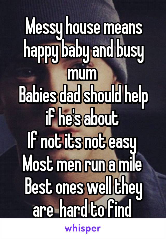 Messy house means happy baby and busy mum 
Babies dad should help if he's about 
If not its not easy 
Most men run a mile 
Best ones well they are  hard to find 