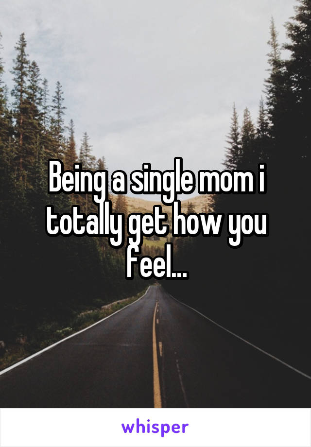 Being a single mom i totally get how you feel...