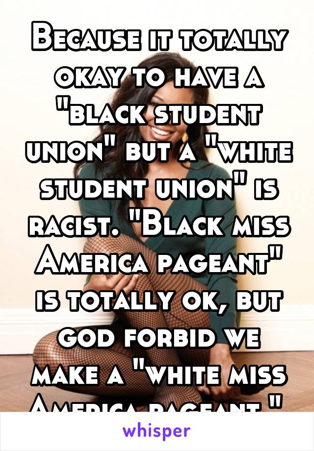 Because it totally okay to have a "black student union" but a "white student union" is racist. "Black miss America pageant" is totally ok, but god forbid we make a "white miss America pageant." 