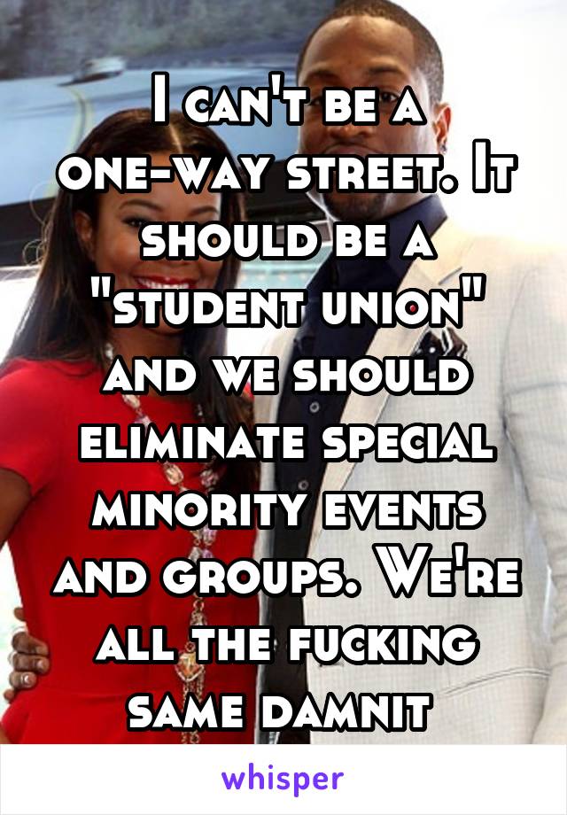 I can't be a one-way street. It should be a "student union" and we should eliminate special minority events and groups. We're all the fucking same damnit 