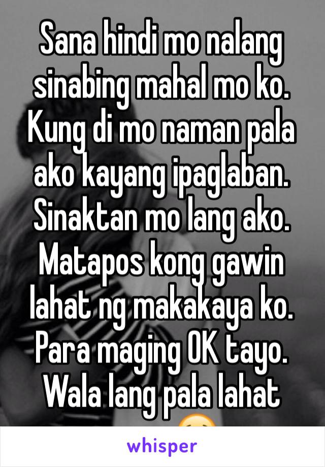 Sana hindi mo nalang sinabing mahal mo ko. Kung di mo naman pala ako kayang ipaglaban. Sinaktan mo lang ako. Matapos kong gawin lahat ng makakaya ko. Para maging OK tayo. Wala lang pala lahat sayo. 😢