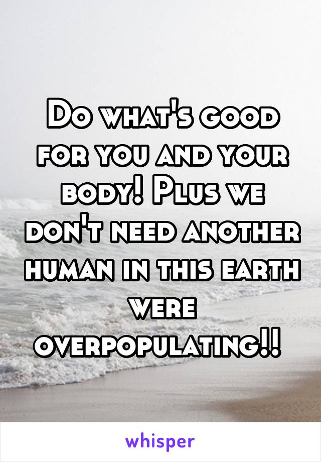 Do what's good for you and your body! Plus we don't need another human in this earth were overpopulating!! 