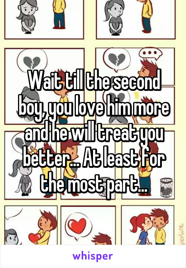 Wait till the second boy, you love him more and he will treat you better... At least for the most part...