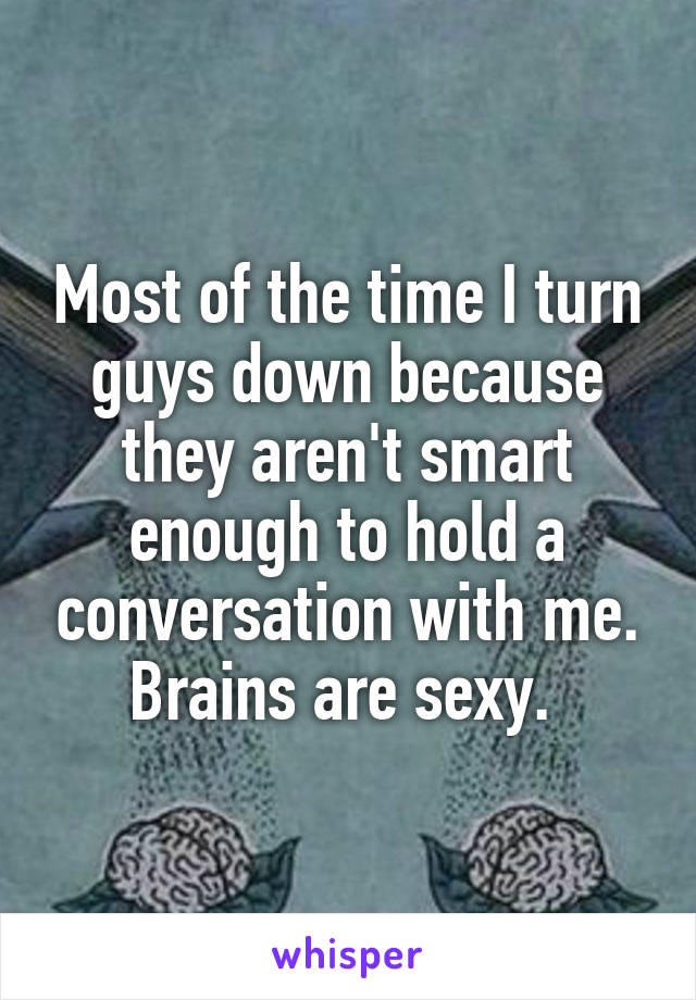 Most of the time I turn guys down because they aren't smart enough to hold a conversation with me. Brains are sexy. 