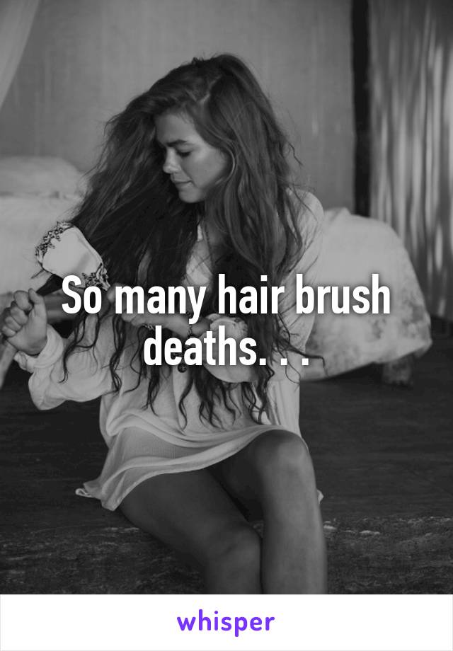 So many hair brush deaths. . .