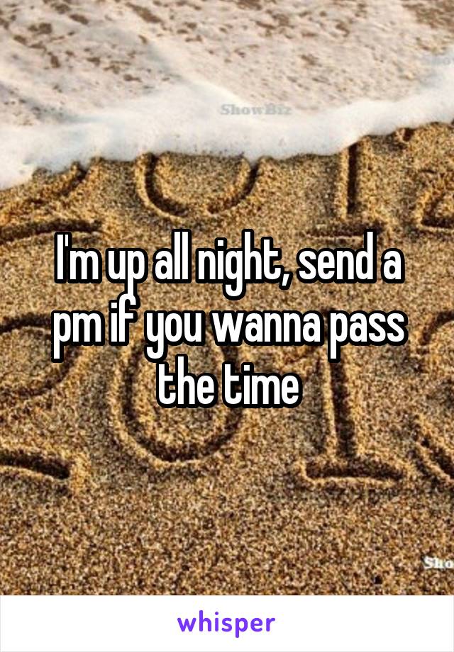 I'm up all night, send a pm if you wanna pass the time