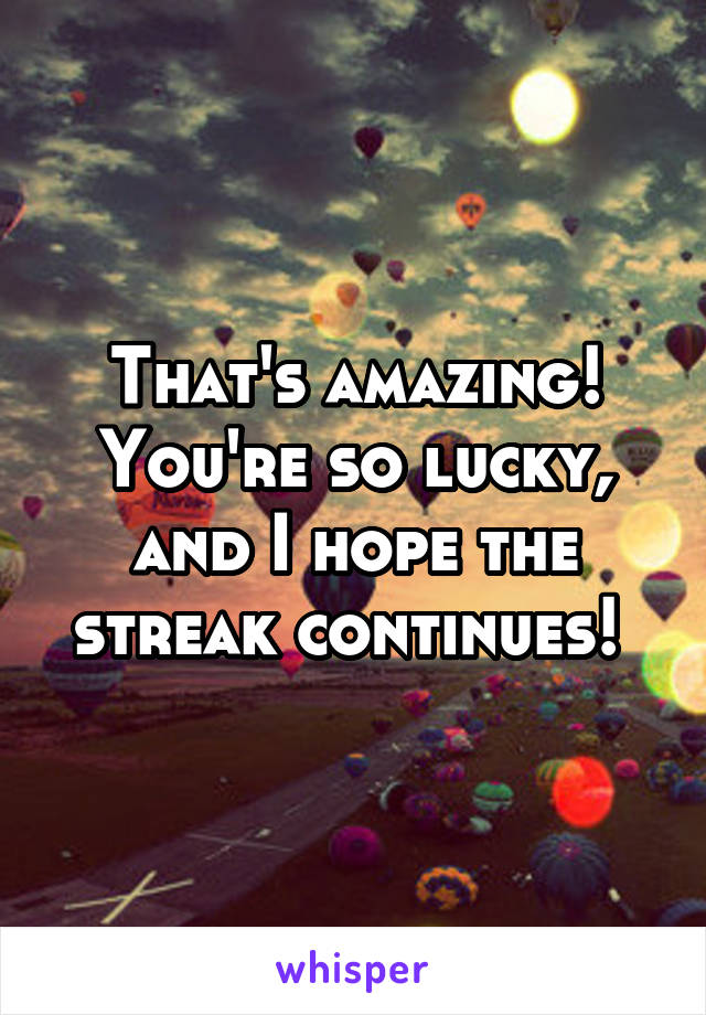 That's amazing! You're so lucky, and I hope the streak continues! 