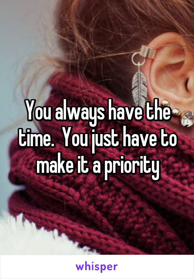 You always have the time.  You just have to make it a priority