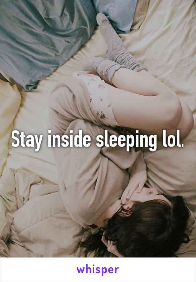 Stay inside sleeping lol.