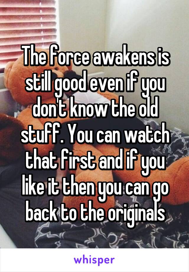 The force awakens is still good even if you don't know the old stuff. You can watch that first and if you like it then you can go back to the originals