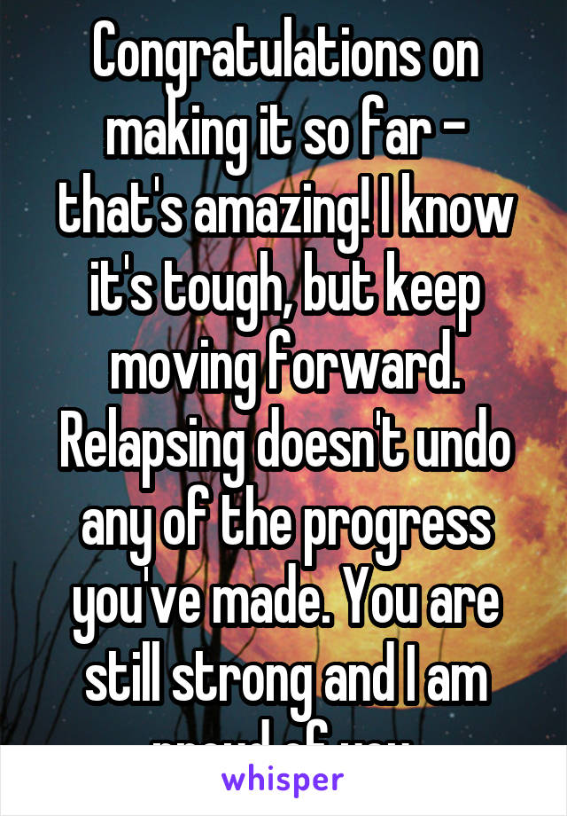 Congratulations on making it so far - that's amazing! I know it's tough, but keep moving forward. Relapsing doesn't undo any of the progress you've made. You are still strong and I am proud of you.