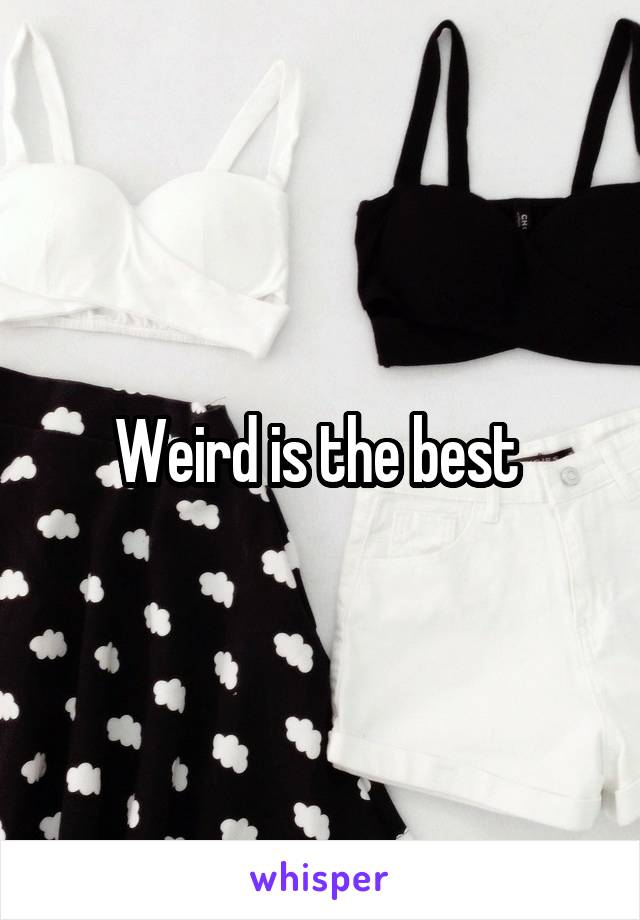 Weird is the best 