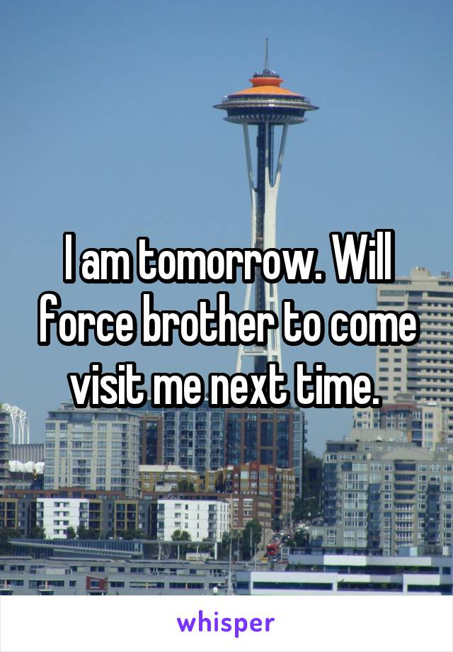 I am tomorrow. Will force brother to come visit me next time. 