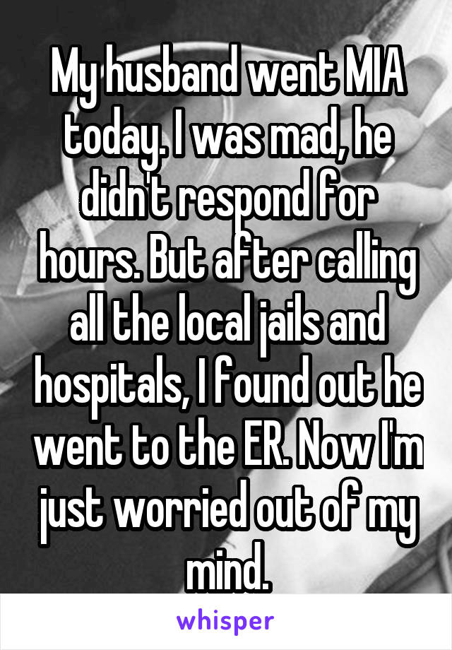 My husband went MIA today. I was mad, he didn't respond for hours. But after calling all the local jails and hospitals, I found out he went to the ER. Now I'm just worried out of my mind.