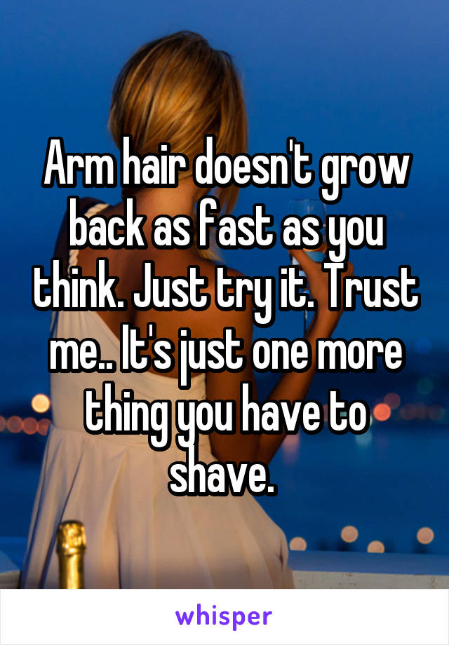 Arm hair doesn't grow back as fast as you think. Just try it. Trust me.. It's just one more thing you have to shave. 