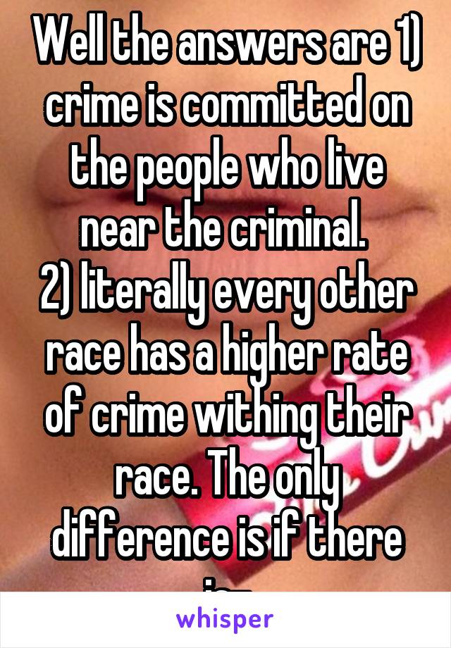 Well the answers are 1) crime is committed on the people who live near the criminal. 
2) literally every other race has a higher rate of crime withing their race. The only difference is if there is-