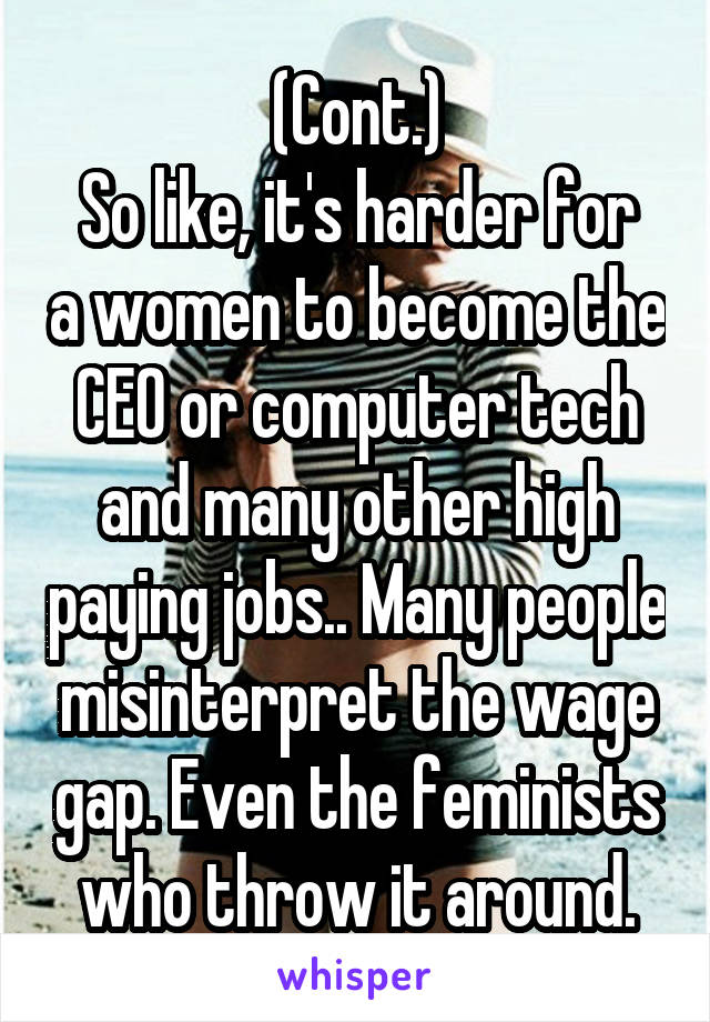 (Cont.)
So like, it's harder for a women to become the CEO or computer tech and many other high paying jobs.. Many people misinterpret the wage gap. Even the feminists who throw it around.